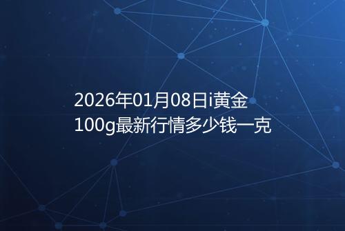 2026年01月08日i黄金100g最新行情多少钱一克