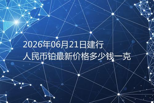 2026年06月21日建行人民币铂最新价格多少钱一克