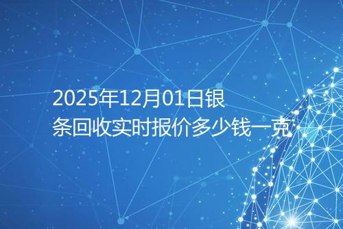 2025年12月01日银条回收实时报价多少钱一克