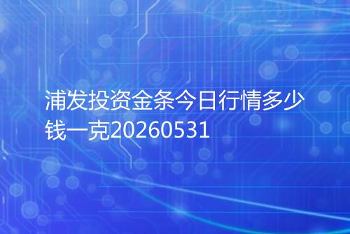 浦发投资金条今日行情多少钱一克20260531