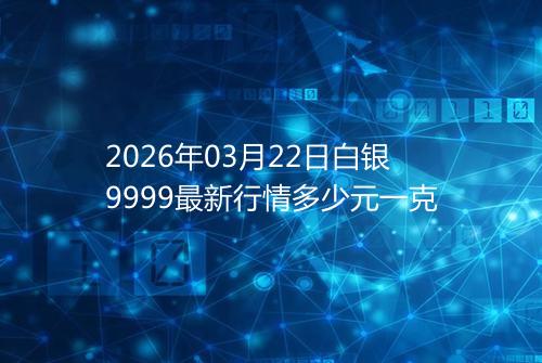 2026年03月22日白银9999最新行情多少元一克