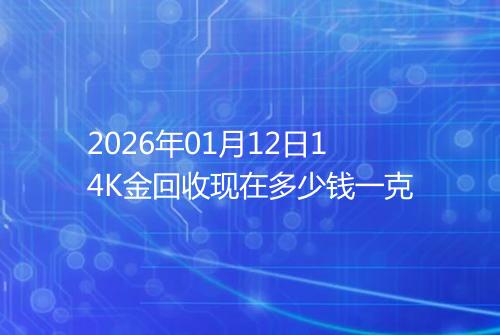 2026年01月12日14K金回收现在多少钱一克