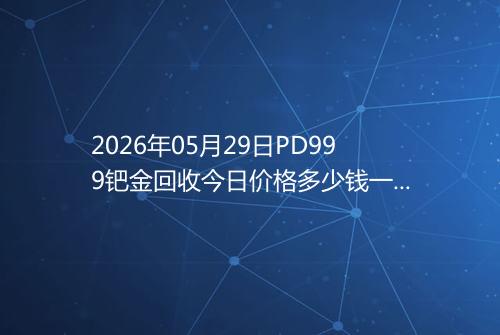 2026年05月29日PD999钯金回收今日价格多少钱一克