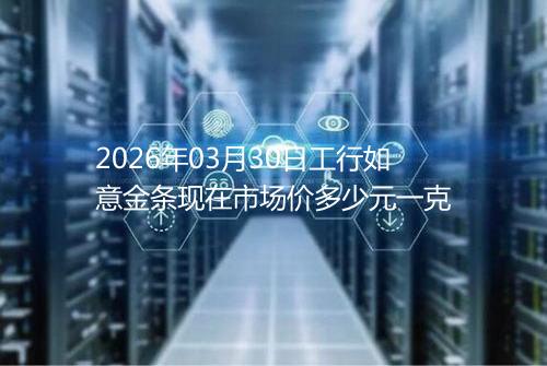 2026年03月30日工行如意金条现在市场价多少元一克