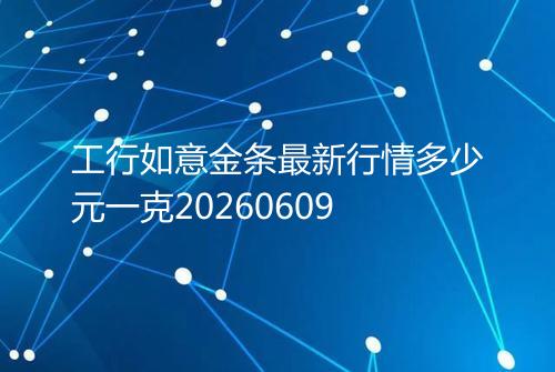 工行如意金条最新行情多少元一克20260609