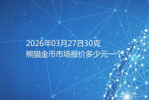 2026年03月27日30克熊猫金币市场报价多少元一个