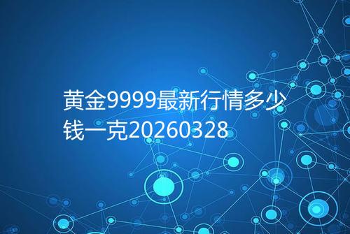 黄金9999最新行情多少钱一克20260328