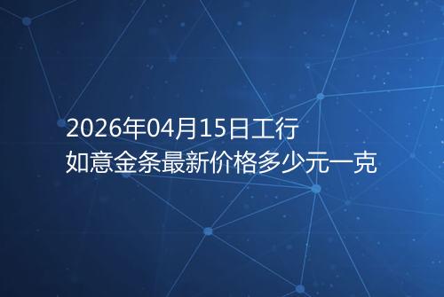 2026年04月15日工行如意金条最新价格多少元一克