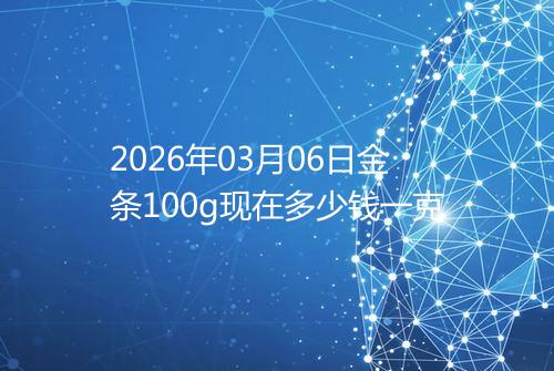 2026年03月06日金条100g现在多少钱一克