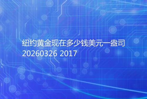 纽约黄金现在多少钱美元一盎司20260326 2017