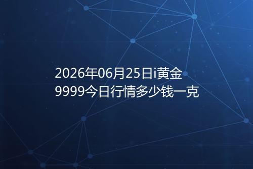 2026年06月25日i黄金9999今日行情多少钱一克