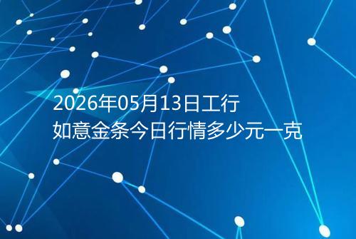 2026年05月13日工行如意金条今日行情多少元一克