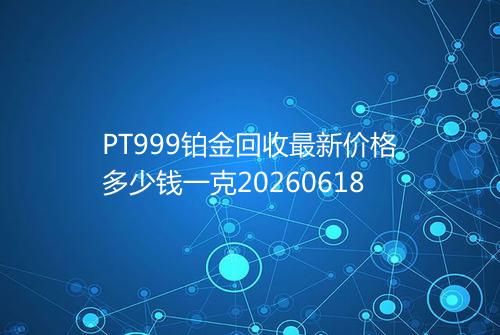 PT999铂金回收最新价格多少钱一克20260618