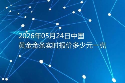2026年05月24日中国黄金金条实时报价多少元一克