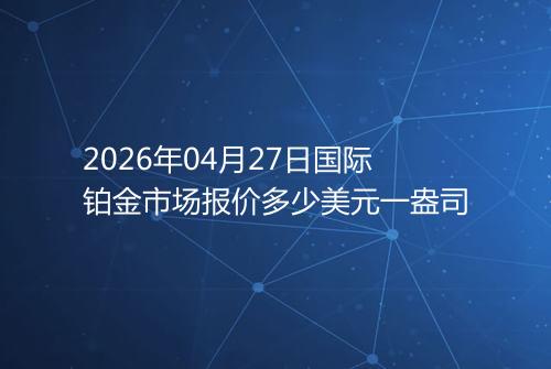 2026年04月27日国际铂金市场报价多少美元一盎司