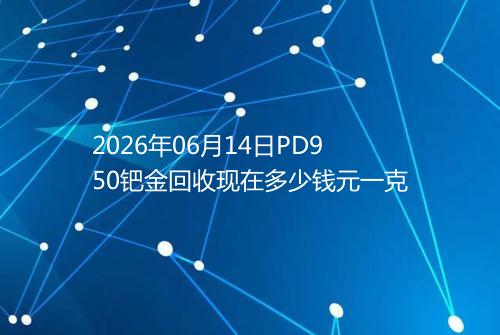 2026年06月14日PD950钯金回收现在多少钱元一克