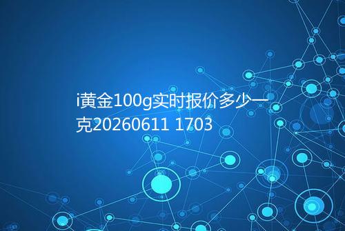 i黄金100g实时报价多少一克20260611 1703