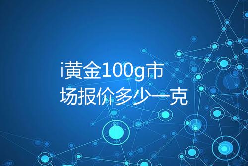 i黄金100g市场报价多少一克