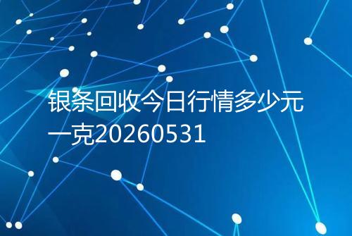 银条回收今日行情多少元一克20260531