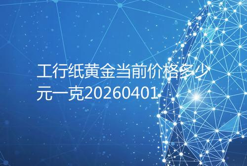 工行纸黄金当前价格多少元一克20260401
