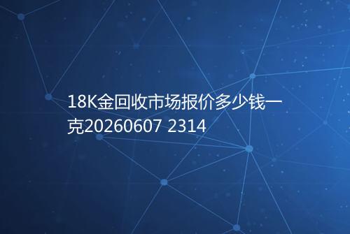 18K金回收市场报价多少钱一克20260607 2314