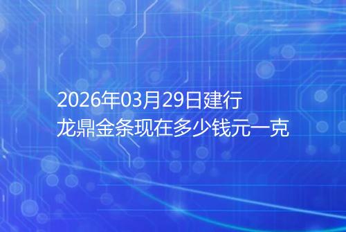2026年03月29日建行龙鼎金条现在多少钱元一克
