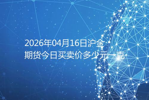 2026年04月16日沪金期货今日买卖价多少元一克
