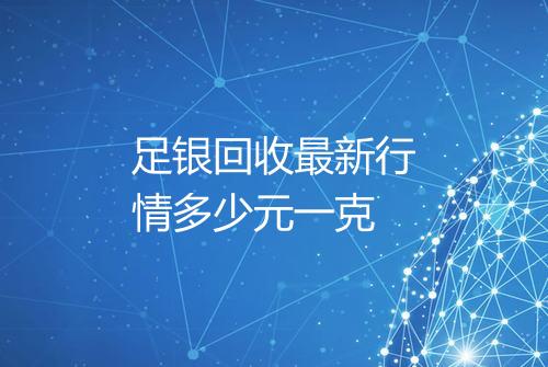 足银回收最新行情多少元一克