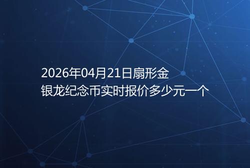 2026年04月21日扇形金银龙纪念币实时报价多少元一个