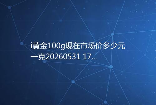 i黄金100g现在市场价多少元一克20260531 1709