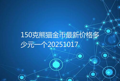 150克熊猫金币最新价格多少元一个20251017