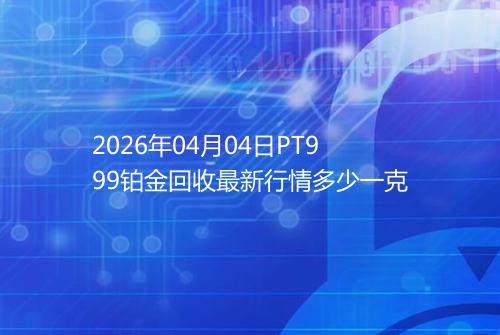 2026年04月04日PT999铂金回收最新行情多少一克