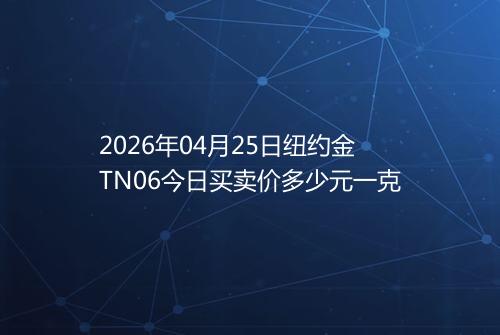 2026年04月25日纽约金TN06今日买卖价多少元一克