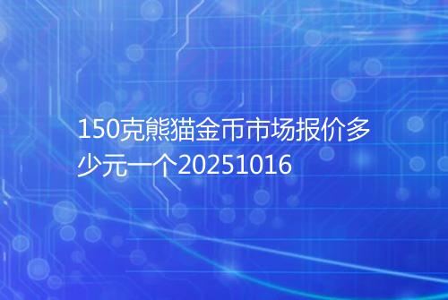150克熊猫金币市场报价多少元一个20251016