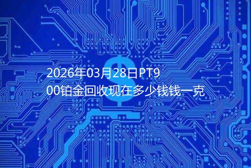 2026年03月28日PT900铂金回收现在多少钱钱一克
