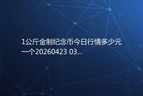 1公斤金制纪念币今日行情多少元一个20260423 0330