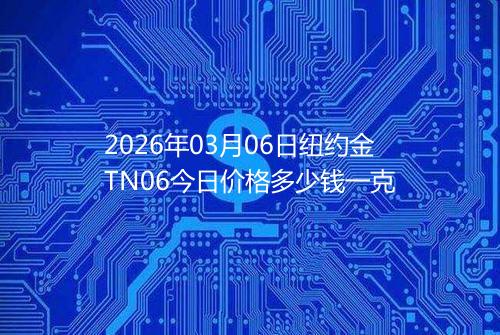 2026年03月06日纽约金TN06今日价格多少钱一克