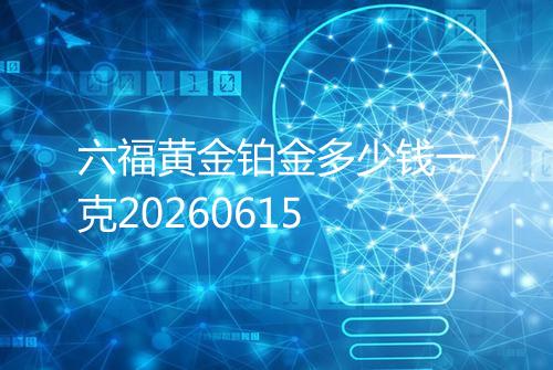 六福黄金铂金多少钱一克20260615