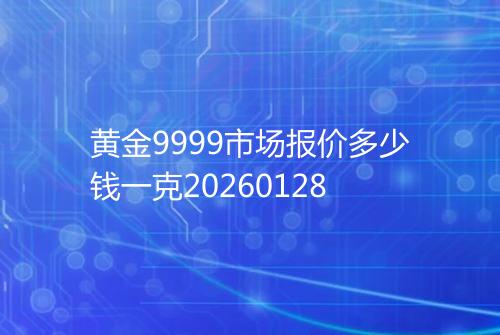 黄金9999市场报价多少钱一克20260128