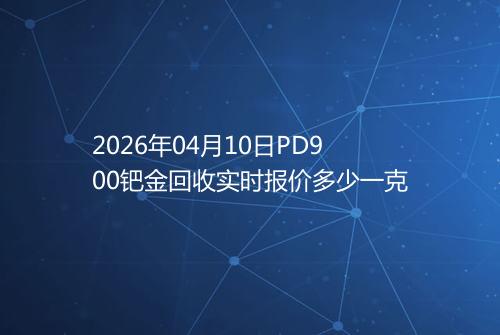2026年04月10日PD900钯金回收实时报价多少一克