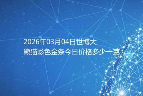 2026年03月04日世博大熊猫彩色金条今日价格多少一克