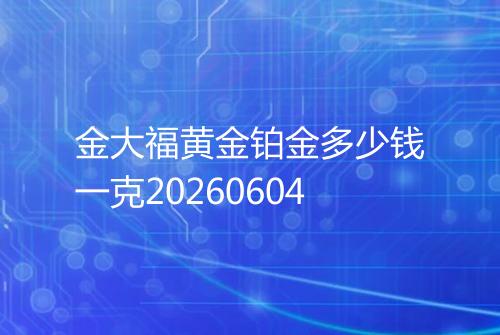 金大福黄金铂金多少钱一克20260604