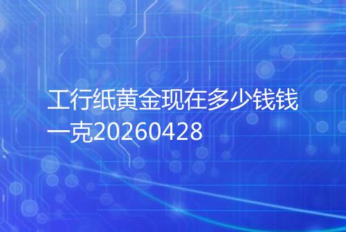工行纸黄金现在多少钱钱一克20260428