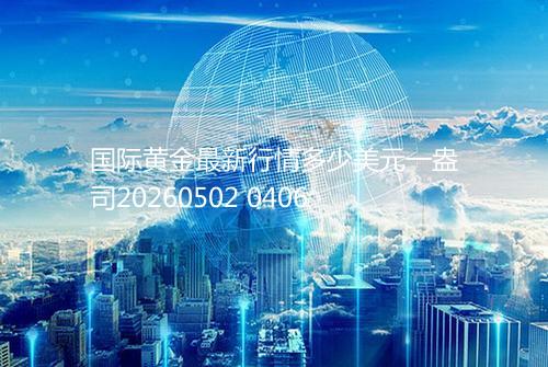 国际黄金最新行情多少美元一盎司20260502 0406