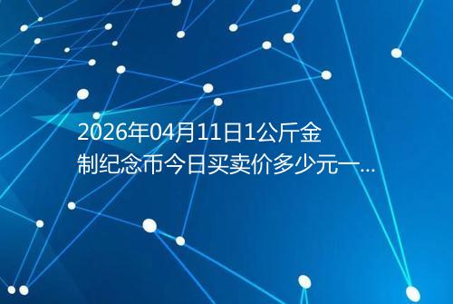 2026年04月11日1公斤金制纪念币今日买卖价多少元一个