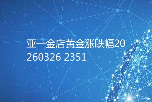 亚一金店黄金涨跌幅20260326 2351