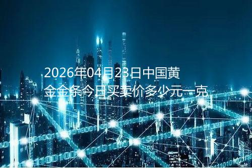 2026年04月23日中国黄金金条今日买卖价多少元一克