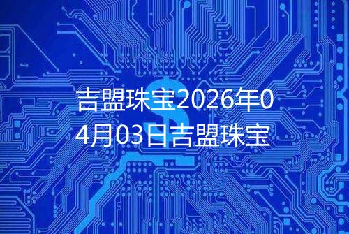 吉盟珠宝2026年04月03日吉盟珠宝