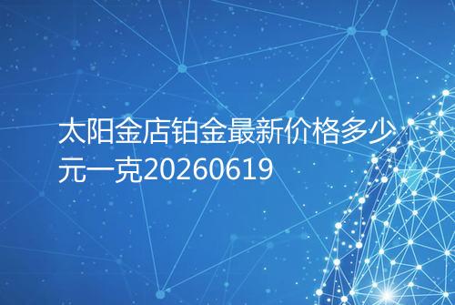 太阳金店铂金最新价格多少元一克20260619