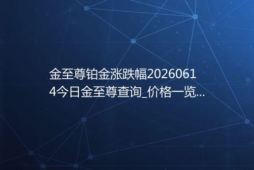 金至尊铂金涨跌幅20260614今日金至尊查询_价格一览表2026年06月14日 0506